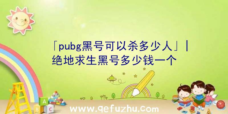 「pubg黑号可以杀多少人」|绝地求生黑号多少钱一个